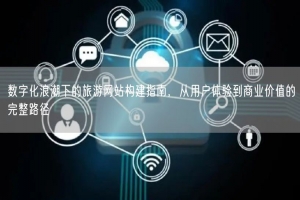数字化浪潮下的旅游网站构建指南，从用户体验到商业价值的完整路径