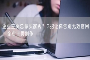 企业主页总像买家秀？3招让你告别无效官网！企业主页制作