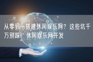 从零到一搭建休闲娱乐网？这些坑千万别踩！休闲娱乐网开发