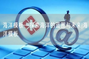 海洋模板—探索海洋的蓝图与未来|海洋模板