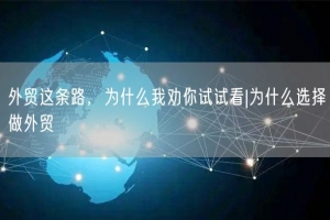 外贸这条路，为什么我劝你试试看|为什么选择做外贸